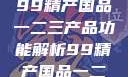 探索中国制造业的精髓，99精产国品一二三产品功能解析99精产国品一二三产品功能介绍