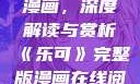 乐可完整版漫画，深度解读与赏析《乐可》完整版漫画在线阅读