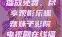 辣妹子影院，电视剧在线播放免费，尽享观影乐趣辣妹子影院电视剧在线播放免费观看动漫