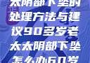 90多岁老太太阴部下坠的处理方法与建议90多岁老太太阴部下坠怎么办60岁占总人口比列