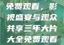 三年大片大全免费观看，影视盛宴与观众共享三年大片大全免费观看大全动漫