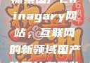 探索国产Chinagary网站，互联网的新领域国产的网站有哪些