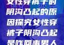 女性穿裤子时阴沟凸起的原因探究女性穿裤子阴沟凸起是咋回事男人