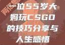 一位55岁大妈玩CSGO的技巧分享与人生感悟