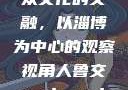 人鲁交与雅众文化的交融，以淄博为中心的观察视角人鲁交yazhonghucXX网站