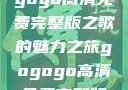 探索音乐宝藏，寻找gogogo高清免费完整版之歌的魅力之旅gogogo高清免费完整版有一首歌精东影视