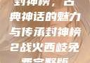 封神榜，古典神话的魅力与传承封神榜2战火西岐免费完整版