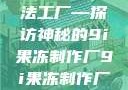 果冻世界的魔法工厂—探访神秘的9i果冻制作厂9i果冻制作厂介绍