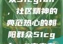 热心的朝阳群众51cgfun，社区精神的典范热心的朝阳群众51cgfun4青春有你