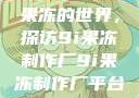 果冻的世界，探访9i果冻制作厂9i果冻制作厂平台