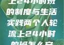 两个人轮流上24小时班的制度与生活实践两个人轮流上24小时的班怎么安排