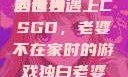 老婆不在家，一个人的寂寞与CSGO的世界
当孤独遇上CSGO，老婆不在家时的游戏独白老婆不在家一个人寂寞王者文案
