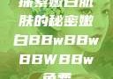 探索嫩白肌肤的秘密嫩白BBwBBwBBWBBw免费