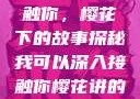 我可以深入接触你，樱花下的故事探秘我可以深入接触你樱花讲的什么_第1集
