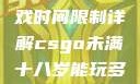 CSGO未满十八岁玩家游戏时间限制详解csgo未满十八岁能玩多久手游版安装包