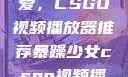 暴躁少女的挚爱，CSGO视频播放器推荐暴躁少女csgo视频播放器推荐免费