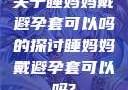 关于睡妈妈戴避孕套可以吗的探讨睡妈妈戴避孕套可以吗?