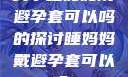 关于睡妈妈戴避孕套可以吗的探讨睡妈妈戴避孕套可以吗?