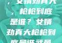 揭秘背后真相，女婿劲真大，枪枪到底是谁？女婿劲真大枪枪到底是谁武邑天气
