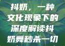 抖奶，一种文化现象下的深度解读抖奶舞秒杀一切