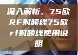 深入解析，75欧RF射频线75欧rf射频线使用说明
