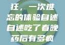 春晚药让我疯狂，一次难忘的体验自述自述吃了春晚药后有多疯狂的小说