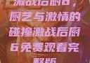激战后厨6，厨艺与激情的碰撞激战后厨6免费观看完整版