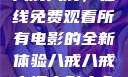 八戒八戒，在线免费观看所有电影的全新体验八戒八戒高清电影大全