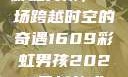 彩虹男孩，一场跨越时空的奇遇1609彩虹男孩2023最新款式