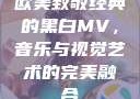 欧美致敬经典的黑白MV，音乐与视觉艺术的完美融合