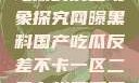 网曝黑料国产吃瓜的反差现象探究网曝黑料国产吃瓜反差不卡一区二区在线观看不卡