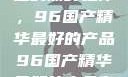 探索中国制造的巅峰之作，96国产精华最好的产品96国产精华最好的产品有哪些