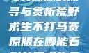 荒野求生不打马赛原版的探寻与赏析荒野求生不打马赛原版在哪能看到荒野求生无删减版
