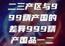 探索中国精品产区，一二三产区与999精产国的差异999精产国品一二三产区区别视频区