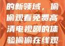 探索在线观看高清电视剧的新领域，偷偷观看免费高清电视剧的体验偷偷在线观看免费高清电视剧实在太