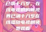 已满十八岁，在线电视剧的新视界已满十八岁在线播放电视剧免费观看