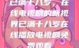 已满十八岁，在线电视剧的新视界已满十八岁在线播放电视剧免费观看