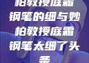 柏教授庭霜钢笔的细与妙柏教授庭霜钢笔太细了头条