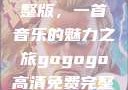 探秘gogogo高清免费完整版，一首音乐的魅力之旅gogogo高清免费完整版有一首歌精东影视