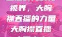 直播时代的新视界，大胸襟直播的力量大胸襟直播人民出文