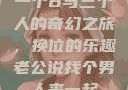 一个B与三个人的奇幻之旅，换位的乐趣老公说找个男人来一起