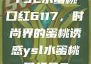 YSL水蜜桃口红6117，时尚界的蜜桃诱惑ysl水蜜桃口红色6