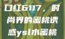 YSL水蜜桃口红6117，时尚界的蜜桃诱惑ysl水蜜桃口红色6