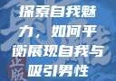 探索自我魅力，如何平衡展现自我与吸引男性
