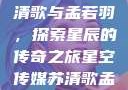 星空传媒的苏清歌与孟若羽，探索星辰的传奇之旅星空传媒苏清歌孟若羽免费