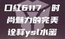 YSL水蜜桃口红6117，时尚魅力的完美诠释ysl水蜜桃口红色6