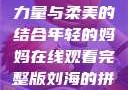 年轻的妈妈，力量与柔美的结合年轻的妈妈在线观看完整版刘海的拼音怎么