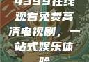 4399在线观看免费高清电视剧，一站式娱乐体验