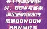 关于性满足的探讨，BBW与多重满足感的追求性满足BBWBBWBBW同性恋