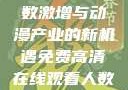 免费高清在线观看动漫，人数激增与动漫产业的新机遇免费高清在线观看人数在哪动漫漂白